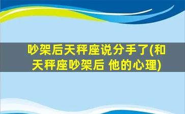 吵架后天秤座说分手了(和天秤座吵架后 他的心理)